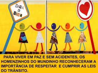 PARA VIVER EM PAZ E SEM ACIDENTES, OS
HOMENZINHOS DO MUNDINHO RECONHECERAM A
IMPORTÂNCIA DE RESPEITAR E CUMPRIR AS LEIS
DO TRÂNSITO.
 