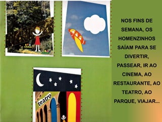 NOS FINS DE
SEMANA, OS
HOMENZINHOS
SAÍAM PARA SE
DIVERTIR,
PASSEAR, IR AO
CINEMA, AO
RESTAURANTE, AO
TEATRO, AO
PARQUE, VIAJAR...
 