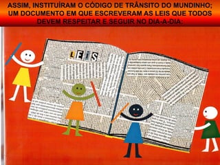 ASSIM, INSTITUÍRAM O CÓDIGO DE TRÂNSITO DO MUNDINHO;
UM DOCUMENTO EM QUE ESCREVERAM AS LEIS QUE TODOS
DEVEM RESPEITAR E SEGUIR NO DIA-A-DIA:
 