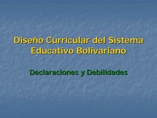 Diseño Curricular del Sistema
    Educativo Bolivariano

   Declaraciones y Debilidades
 