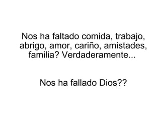 Nos ha faltado comida, trabajo, abrigo, amor, cariño, amistades, familia? Verdaderamente...  Nos ha fallado Dios?? 