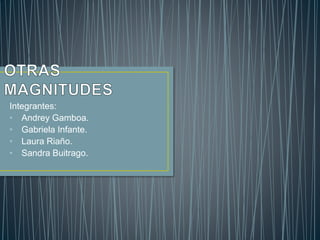 Integrantes:
• Andrey Gamboa.
• Gabriela Infante.
• Laura Riaño.
• Sandra Buitrago.
 