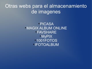 Otras webs para el almacenamiento
de imagenes

PICASA

MAGIX ALBUM ONLINE

FAVSHARE

MyPIX

1001FOTOS

IFOTOALBUM
 