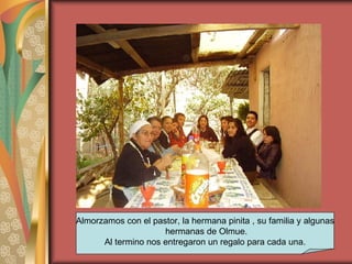 Almorzamos con el pastor, la hermana pinita , su familia y algunas hermanas de Olmue. Al termino nos entregaron un regalo para cada una. 