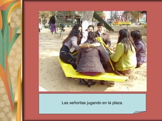 Las señoritas jugando en la plaza. 