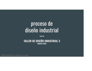 proceso de
diseño industrial
TALLER DE DISEÑO INDUSTRIAL 3
AGOSTO 2020
DISEÑO INDUSTRIAL 3 MMXX david coydán
 