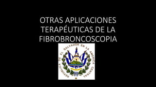 OTRAS APLICACIONES
TERAPÉUTICAS DE LA
FIBROBRONCOSCOPIA
 