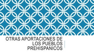 OTRAS APORTACIONES DE
LOS PUEBLOS
PREHISPANICOS
 