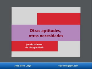 José María Olayo olayo.blogspot.com
Otras aptitudes,
otras necesidades
(en situaciones
de discapacidad)
 