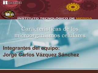 Características de los
    microorganismos celulares

Integrantes del equipo:
Jorge Carlos Vázquez Sánchez
 