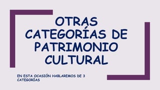 OTRAS
CATEGORÍAS DE
PATRIMONIO
CULTURAL
EN ESTA OCASIÓN HABLAREMOS DE 3
CATEGORÍAS
 