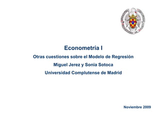 Ver. 28/09/2006, Slide # 1
Noviembre 2009
Econometría I
Otras cuestiones sobre el Modelo de Regresión
Miguel Jerez y Sonia Sotoca
Universidad Complutense de Madrid
 