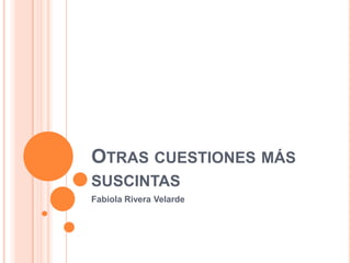 OTRAS CUESTIONES MÁS
SUSCINTAS
Fabiola Rivera Velarde
 