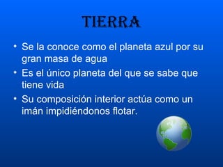 TIERRA Se la conoce como el planeta azul por su gran masa de agua Es el único planeta del que se sabe que tiene vida Su composición interior actúa como un imán impidiéndonos flotar. 