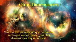 Otras Dimensiones
Vivimos en una realidad que no parece
ser lo que vemos; pero, ¿cuantas
dimensiones hay entonces?
 