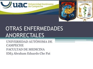 OTRAS ENFERMEDADES 
ANORRECTALES 
UNIVERSIDAD AUTÓNOMA DE 
CAMPECHE 
FACULTAD DE MEDICINA 
EM3 Abraham Eduardo Che Pat 
 