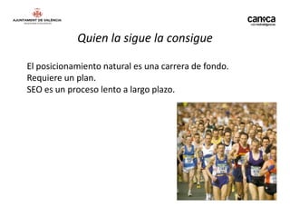 Quien la sigue la consigue

El posicionamiento natural es una carrera de fondo.
Requiere un plan.
SEO es un proceso lento a largo plazo.
 