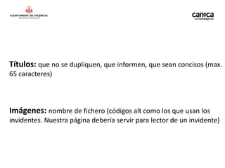 Títulos: que no se dupliquen, que informen, que sean concisos (max.
65 caracteres)



Imágenes: nombre de fichero (códigos alt como los que usan los
invidentes. Nuestra página debería servir para lector de un invidente)
 