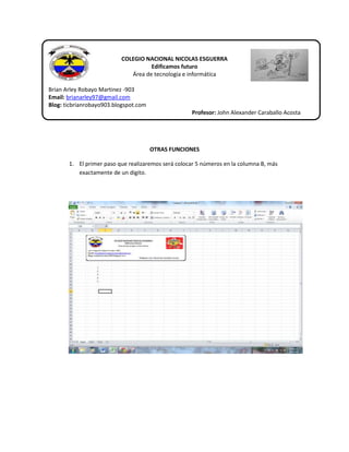 COLEGIO NACIONAL NICOLAS ESGUERRA
Edificamos futuro
Área de tecnología e informática
Brian Arley Robayo Martinez -903
Email: brianarley97@gmail.com
Blog: ticbrianrobayo903.blogspot.com
Profesor: John Alexander Caraballo Acosta

OTRAS FUNCIONES
1. El primer paso que realizaremos será colocar 5 números en la columna B, más
exactamente de un digito.

 