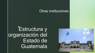 z
Estructura y
organización del
Estado de
Guatemala
Otras instituciones
 