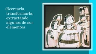•Recrearla,
transformarla,
extractando
algunos de sus
elementos
 
