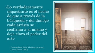 •Lo verdaderamente
impactante es el hecho
de que a través de la
búsqueda y del dialogo
cada artista se
reafirma a si mismo y
deja claro el poder del
arte
Contemplator Enim VI (Afuera el autor)
Giulio Paolini (1991)
 