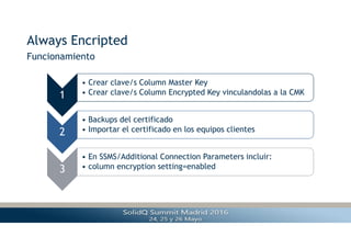 Always Encripted
Funcionamiento
Separación
1
• Crear clave/s Column Master Key
• Crear clave/s Column Encrypted Key vinculandolas a la CMK
2
• Backups del certificado
• Importar el certificado en los equipos clientes
3
• En SSMS/Additional Connection Parameters incluir:
• column encryption setting=enabled
 
