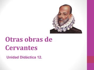 Otras obras de
Cervantes
Unidad Didáctica 12.
 