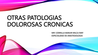 OTRAS PATOLOGIAS
DOLOROSAS CRONICAS
MR1 ZORRILLA MARURI MILCA FARY
ESPECIALIDAD DE ANESTESIOLOGIA
 