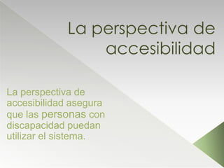 La perspectiva de
                accesibilidad

La perspectiva de
accesibilidad asegura
que las personas con
discapacidad puedan
utilizar el sistema.
 