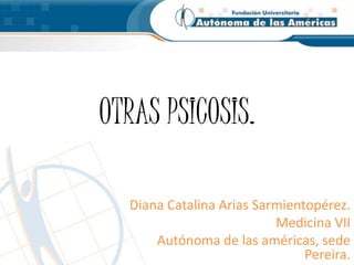 OTRAS PSICOSIS. 
Diana Catalina Arias Sarmientopérez. 
Medicina VII 
Autónoma de las américas, sede 
Pereira. 
 
