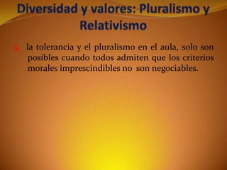 3. la tolerancia y el pluralismo en el aula, solo son
posibles cuando todos admiten que los criterios
morales imprescindibles no son negociables.

 