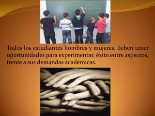 Todos los estudiantes hombres y mujeres, deben tener
oportunidades para experimentar, éxito entre aspectos,
frente a sus demandas académicas.

 