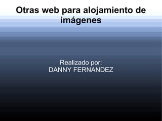 Otras web para alojamiento de
imágenes
Realizado por:
DANNY FERNANDEZ
 