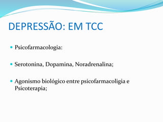 DEPRESSÃO: EM TCC 
 Psicofarmacologia: 
 Serotonina, Dopamina, Noradrenalina; 
 Agonismo biológico entre psicofarmacoligia e 
Psicoterapia; 
 