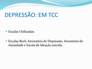 DEPRESSÃO: EM TCC 
 Escalas Utilizadas: 
 Escalas Beck: Inventário de Depressão, Inventário de 
Ansiedade e Escala de Ideação suicida. 
 
