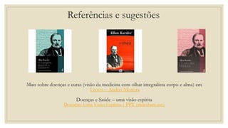 Referências e sugestões
Mais sobre doenças e curas (visão da medicina com olhar integralista corpo e alma) em
Livros – Andrei Moreira
Doenças e Saúde – uma visão espírita
Doenças: Uma Visão Espírita | PPT (slideshare.net)
 