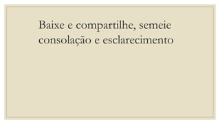 Baixe e compartilhe, semeie
consolação e esclarecimento
 