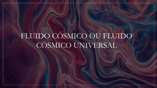 FLUIDO CÓSMICO OU FLUIDO
CÓSMICO UNIVERSAL
 