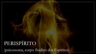 PERISPÍRITO
(psicossoma, corpo fluídico dos Espíritos)
 