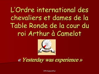 OTR Aujourd'hui
L’Ordre international des
chevaliers et dames de la
Table Ronde de la cour du
roi Arthur à Camelot
« Yesterday was experience »
 