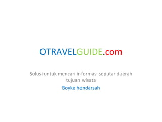 OTRAVEL GUIDE . com Solusi untuk mencari informasi seputar daerah tujuan wisata Boyke hendarsah 