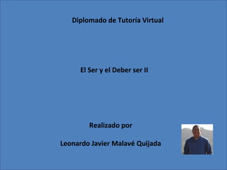 Diplomado de Tutoría Virtual
El Ser y el Deber ser II
Realizado por
Leonardo Javier Malavé Quijada
 