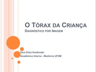 O TÓRAX DA CRIANÇA
DIAGNÓSTICO POR IMAGEM
Sara Elisa Koefender
Acadêmica Interna - Medicina UFSM
 