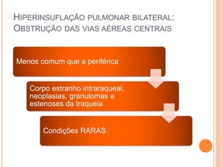 HIPERINSUFLAÇÃO PULMONAR BILATERAL:
OBSTRUÇÃO DAS VIAS AÉREAS CENTRAIS
Menos comum que a periférica
Corpo estranho intraraqueal,
neoplasias, granulomas e
estenoses da traqueia
Condições RARAS
 