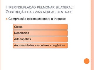  Compressão extrínseca sobre a traqueia:
HIPERINSUFLAÇÃO PULMONAR BILATERAL:
OBSTRUÇÃO DAS VIAS AÉREAS CENTRAIS
Cistos
Neoplasias
Adenopatias
Anormalidades vasculares congênitas
 
