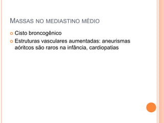 MASSAS NO MEDIASTINO MÉDIO
 Cisto broncogênico
 Estruturas vasculares aumentadas: aneurismas
aóritcos são raros na infância, cardiopatias
 