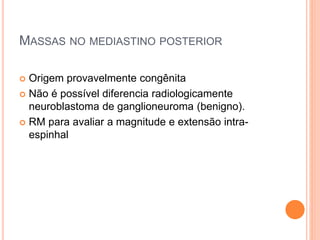 MASSAS NO MEDIASTINO POSTERIOR
 Origem provavelmente congênita
 Não é possível diferencia radiologicamente
neuroblastoma de ganglioneuroma (benigno).
 RM para avaliar a magnitude e extensão intra-
espinhal
 