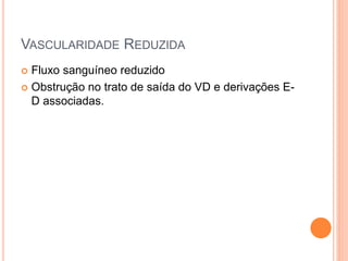 VASCULARIDADE REDUZIDA
 Fluxo sanguíneo reduzido
 Obstrução no trato de saída do VD e derivações E-
D associadas.
 