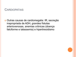 CARDIOPATIAS
 Outras causas de cardiomegalia: IR, secreção
inapropriada de ADH, grandes fístulas
arteriovenosas, anemias crônicas (doença
falciforme e talassemia) e hipertireoidismo
 